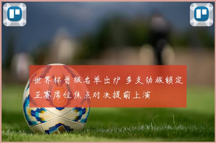 世界杯晋级名单出炉 多支劲旅锁定正赛席位焦点对决提前上演