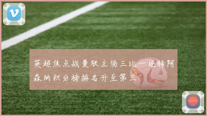 英超焦点战曼联主场三比一逆转阿森纳积分榜排名升至第三