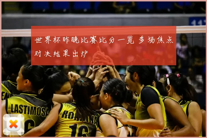 世界杯昨晚比赛比分一览 多场焦点对决结果出炉