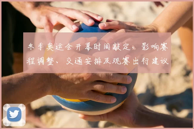 冬季奥运会开幕时间敲定，影响赛程调整、交通安排及观赛出行建议