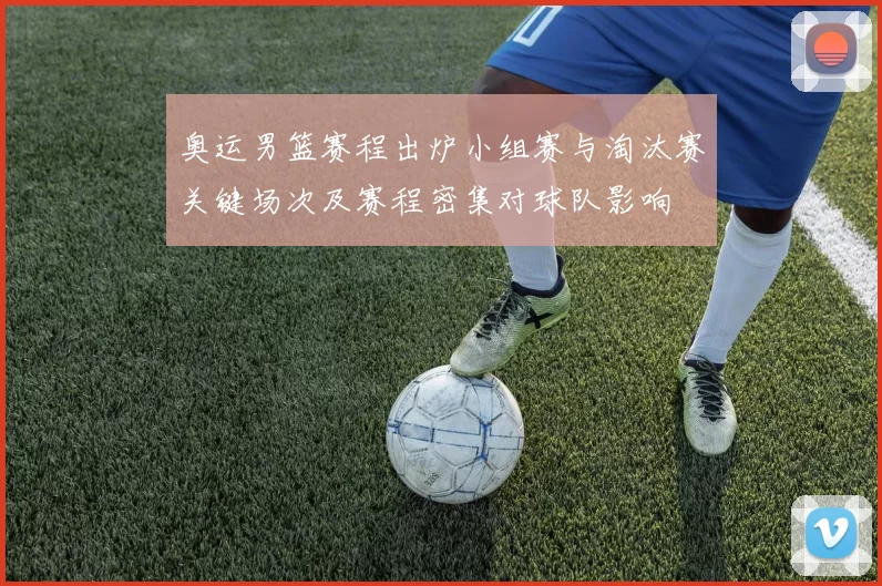 奥运男篮赛程出炉小组赛与淘汰赛关键场次及赛程密集对球队影响