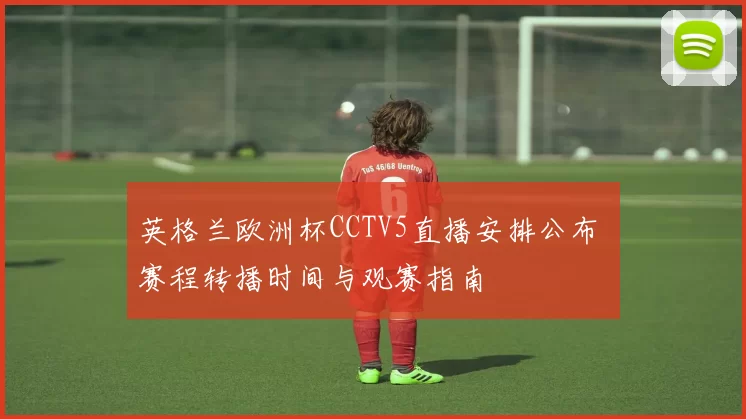 英格兰欧洲杯CCTV5直播安排公布 赛程转播时间与观赛指南