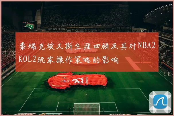 泰瑞克埃文斯生涯回顾及其对NBA2KOL2玩家操作策略的影响