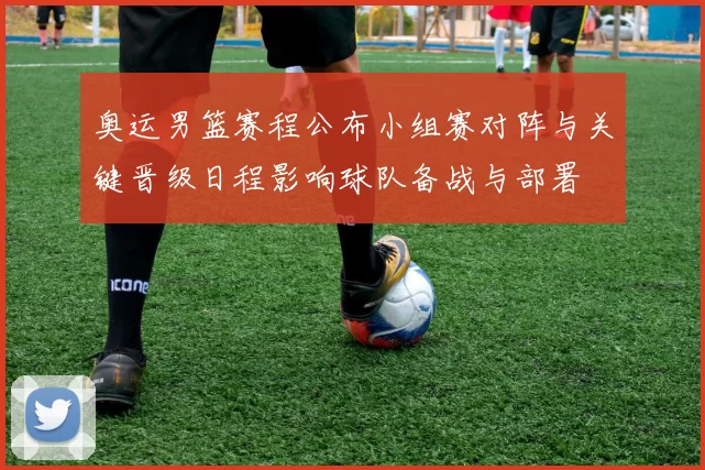 奥运男篮赛程公布小组赛对阵与关键晋级日程影响球队备战与部署