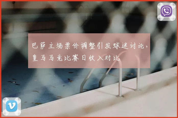 巴萨主场票价调整引发球迷讨论，皇马马竞比赛日收入对比