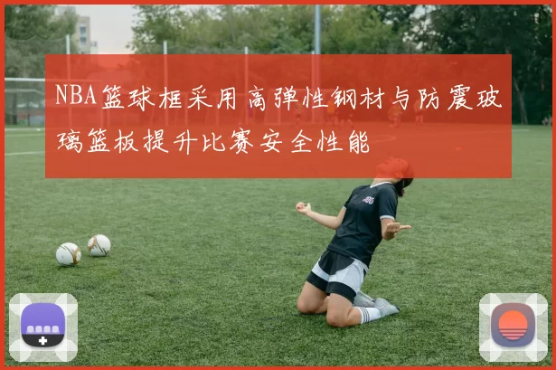 NBA篮球框采用高弹性钢材与防震玻璃篮板提升比赛安全性能