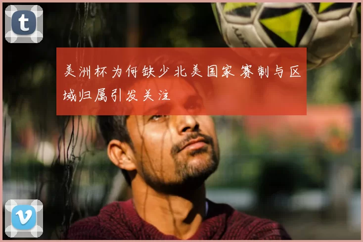 美洲杯为何缺少北美国家 赛制与区域归属引发关注