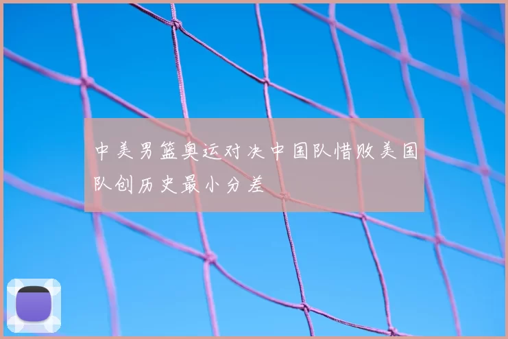 中美男篮奥运对决中国队惜败美国队创历史最小分差