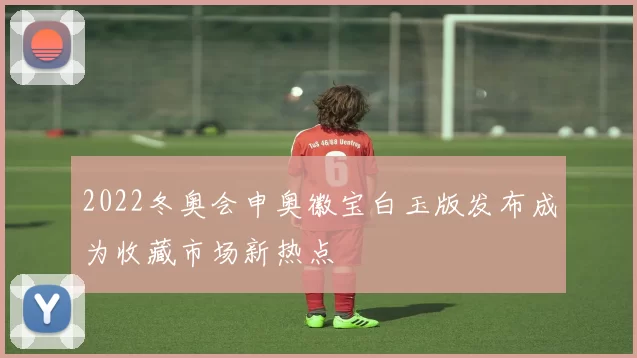 2022冬奥会申奥徽宝白玉版发布成为收藏市场新热点