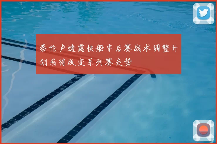 泰伦卢透露快船季后赛战术调整计划或将改变系列赛走势