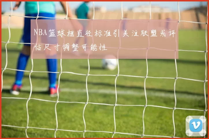 NBA篮球框直径标准引关注联盟或评估尺寸调整可能性