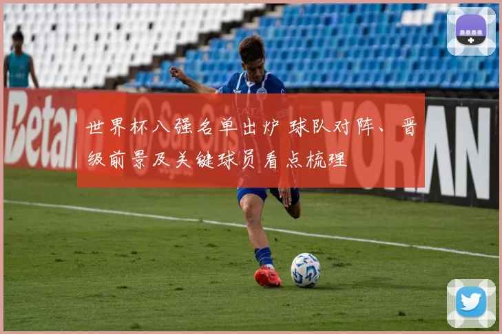世界杯八强名单出炉 球队对阵、晋级前景及关键球员看点梳理