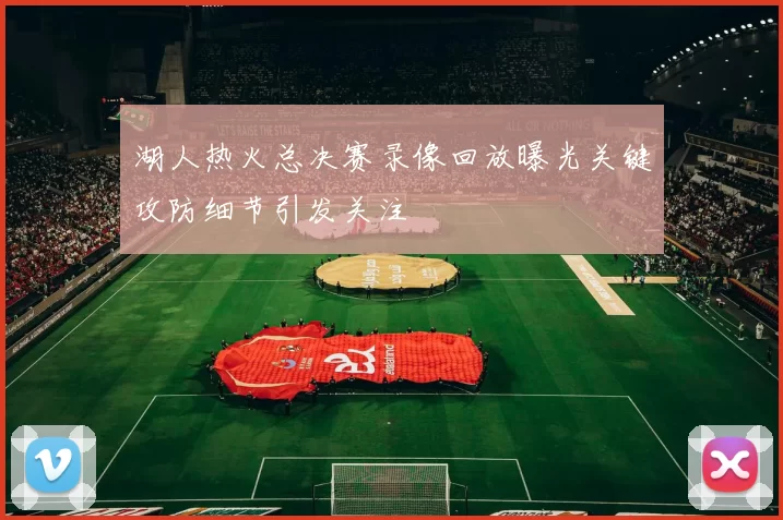 湖人热火总决赛录像回放曝光关键攻防细节引发关注