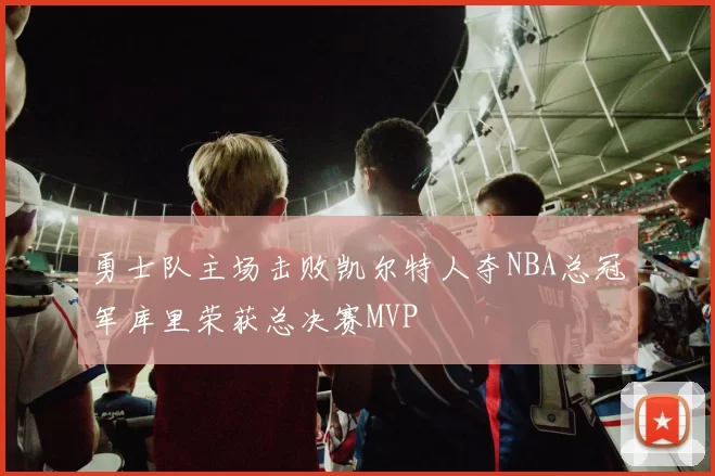 勇士队主场击败凯尔特人夺NBA总冠军库里荣获总决赛MVP