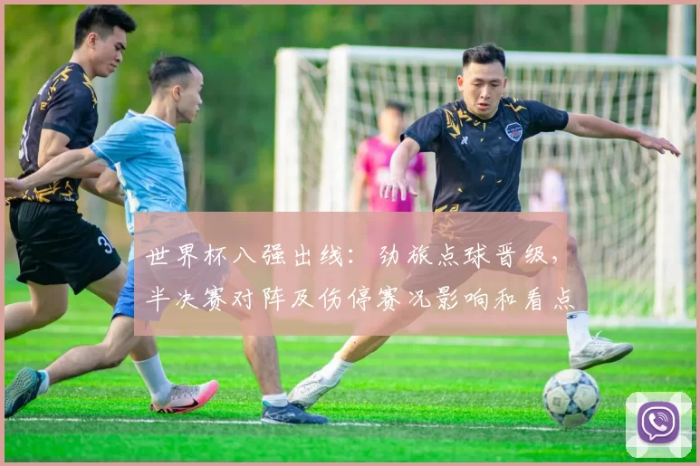 世界杯八强出线：劲旅点球晋级，半决赛对阵及伤停赛况影响和看点分析