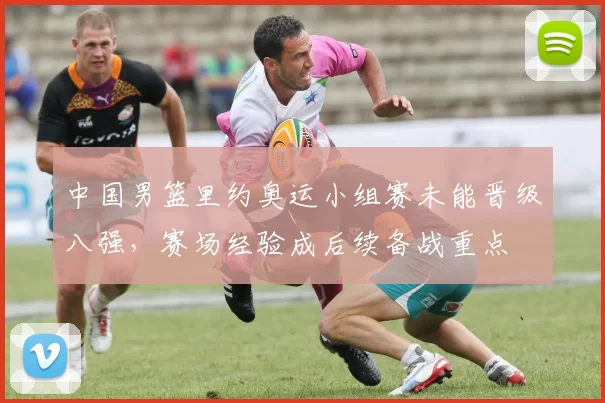 中国男篮里约奥运小组赛未能晋级八强，赛场经验成后续备战重点