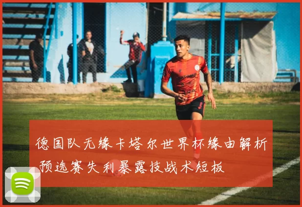 德国队无缘卡塔尔世界杯缘由解析 预选赛失利暴露技战术短板