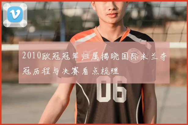 2010欧冠冠军归属揭晓国际米兰夺冠历程与决赛看点梳理