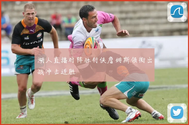 湖人直播对阵独行侠詹姆斯领衔出战冲击连胜