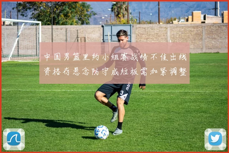 中国男篮里约小组赛战绩不佳出线资格存悬念防守成短板需加紧调整