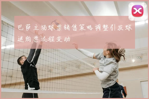 巴萨主场球票销售策略调整引发球迷购票流程变动