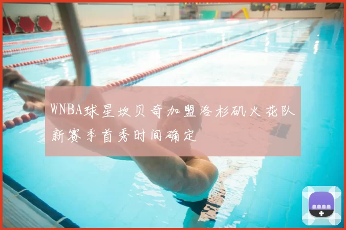 WNBA球星坎贝奇加盟洛杉矶火花队新赛季首秀时间确定