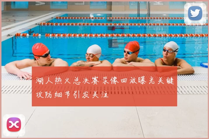 湖人热火总决赛录像回放曝光关键攻防细节引发关注