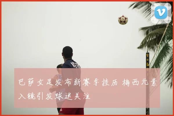 巴萨女足发布新赛季挂历 梅西元素入镜引发球迷关注