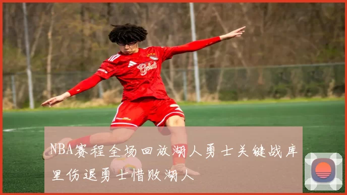 NBA赛程全场回放湖人勇士关键战库里伤退勇士惜败湖人