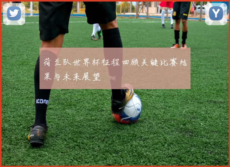 荷兰队世界杯征程回顾关键比赛结果与未来展望