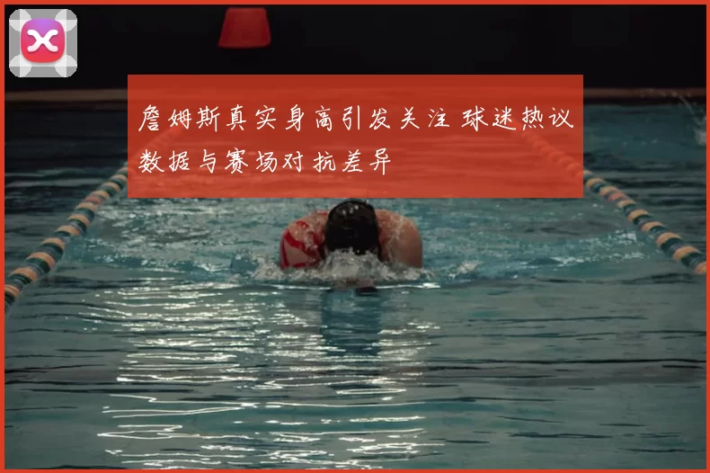 詹姆斯真实身高引发关注 球迷热议数据与赛场对抗差异