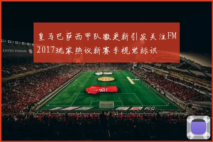 皇马巴萨西甲队徽更新引发关注FM2017玩家热议新赛季视觉标识