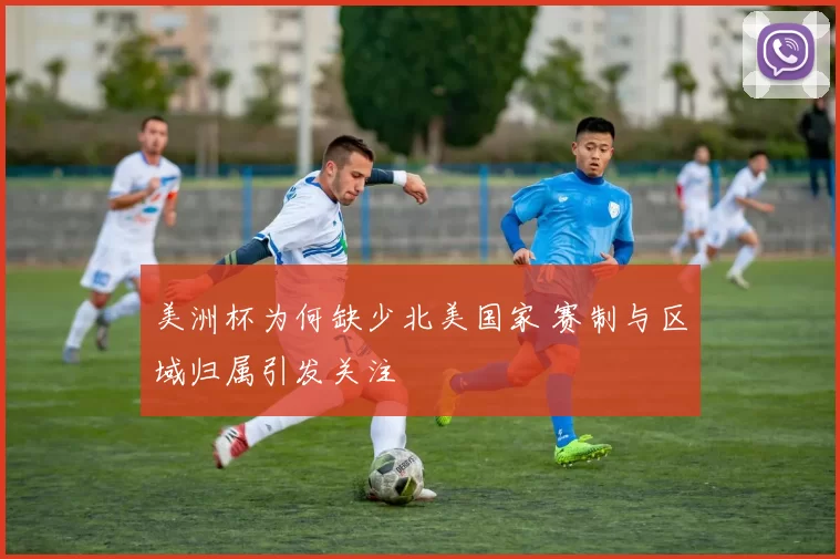 美洲杯为何缺少北美国家 赛制与区域归属引发关注