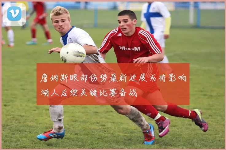 詹姆斯眼部伤势最新进展或将影响湖人后续关键比赛备战