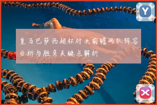 皇马巴萨西超杯对决前瞻两队阵容分析与胜负关键点解析