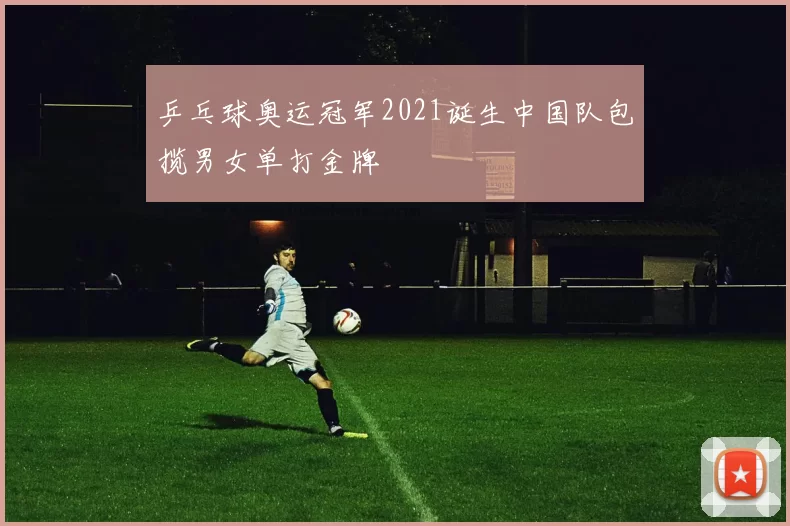 乒乓球奥运冠军2021诞生中国队包揽男女单打金牌