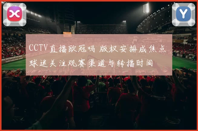 CCTV直播欧冠吗 版权安排成焦点 球迷关注观赛渠道与转播时间