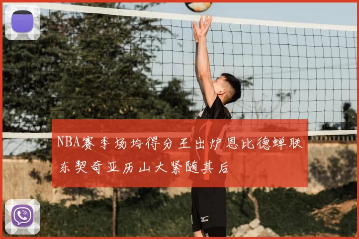 NBA赛季场均得分王出炉恩比德蝉联东契奇亚历山大紧随其后