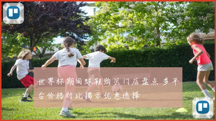 世界杯期间球鞋购买门店盘点 多平台价格对比揭示优惠选择