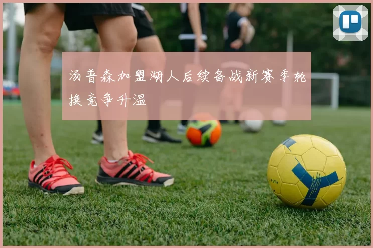 汤普森加盟湖人后续备战新赛季轮换竞争升温