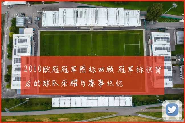 2010欧冠冠军图标回顾 冠军标识背后的球队荣耀与赛事记忆