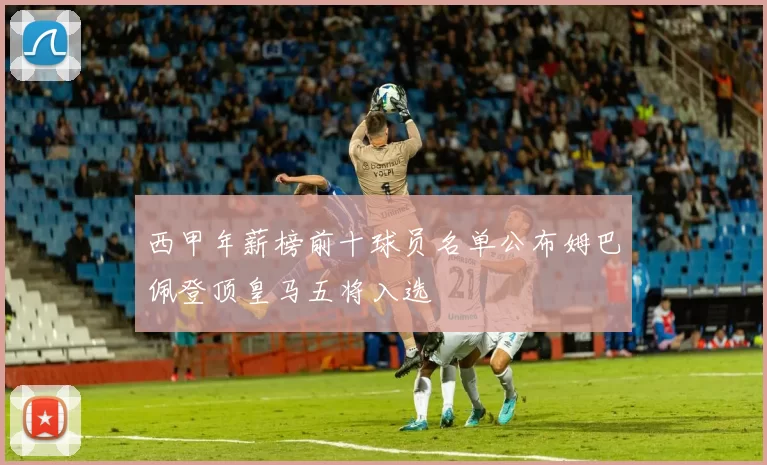 西甲年薪榜前十球员名单公布姆巴佩登顶皇马五将入选