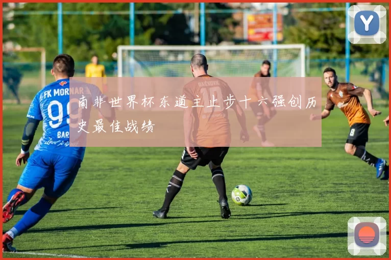 南非世界杯东道主止步十六强创历史最佳战绩