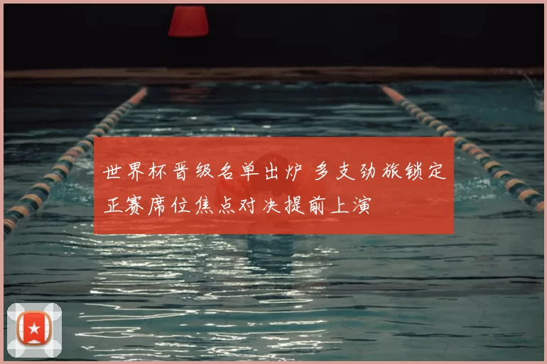 世界杯晋级名单出炉 多支劲旅锁定正赛席位焦点对决提前上演