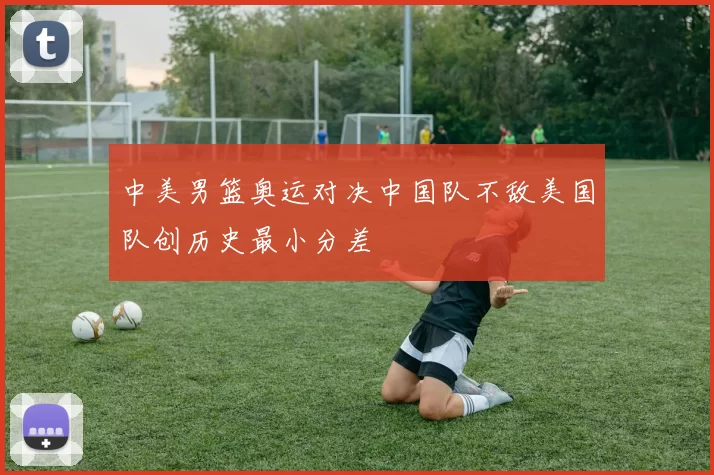 中美男篮奥运对决中国队不敌美国队创历史最小分差