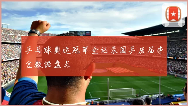 乒乓球奥运冠军全记录国乒历届夺金数据盘点