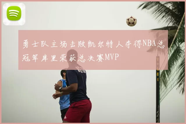 勇士队主场击败凯尔特人夺得NBA总冠军库里荣获总决赛MVP