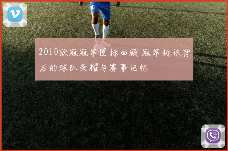 2010欧冠冠军图标回顾 冠军标识背后的球队荣耀与赛事记忆
