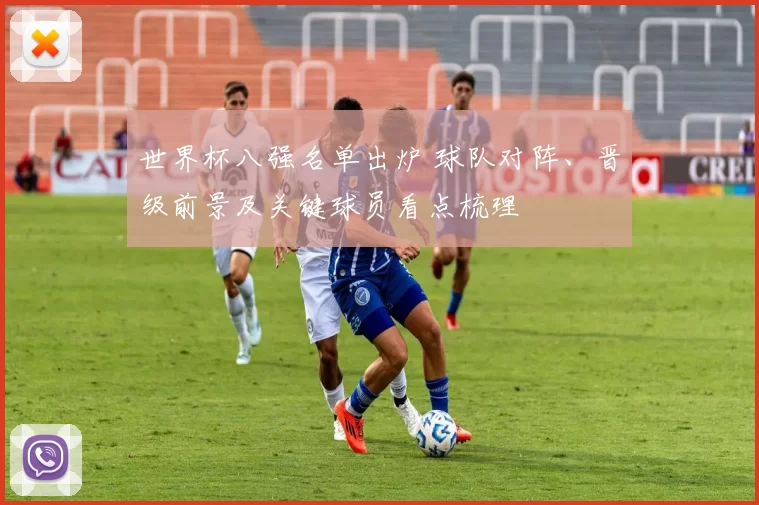 世界杯八强名单出炉 球队对阵、晋级前景及关键球员看点梳理