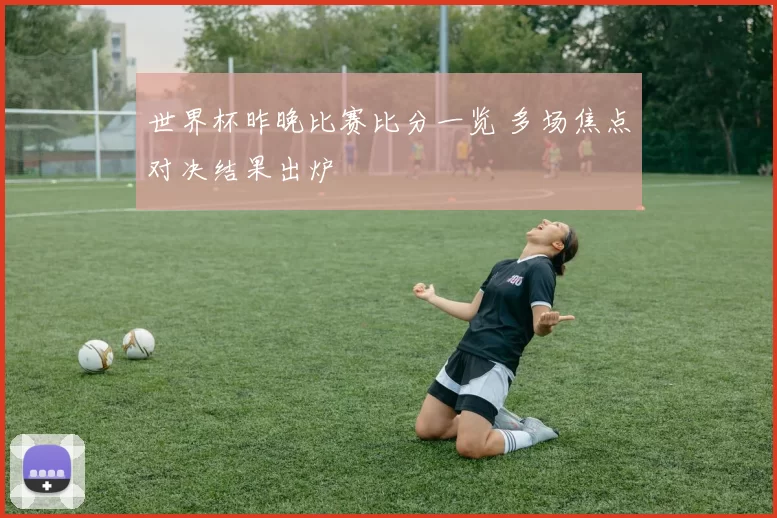 世界杯昨晚比赛比分一览 多场焦点对决结果出炉